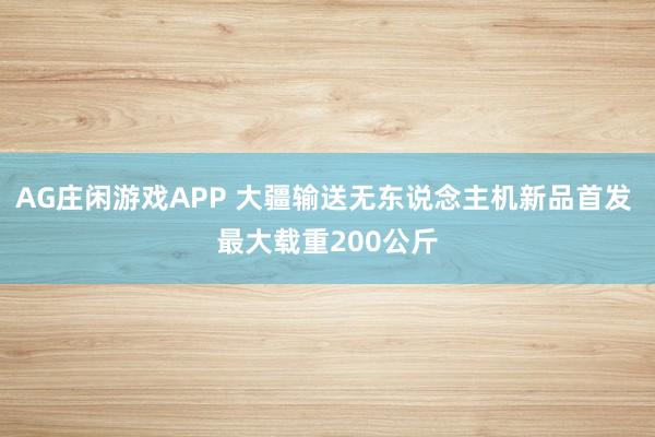 AG庄闲游戏APP 大疆输送无东说念主机新品首发 最大载重200公斤