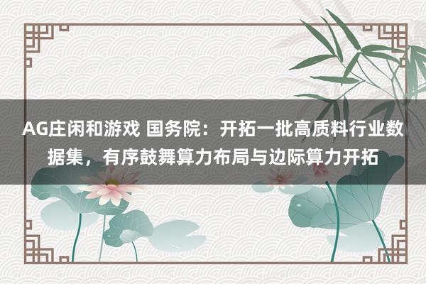 AG庄闲和游戏 国务院：开拓一批高质料行业数据集，有序鼓舞算力布局与边际算力开拓