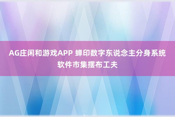 AG庄闲和游戏APP 蝉印数字东说念主分身系统软件市集摆布工夫