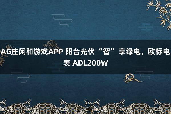 AG庄闲和游戏APP 阳台光伏 “智” 享绿电，欧标电表 ADL200W