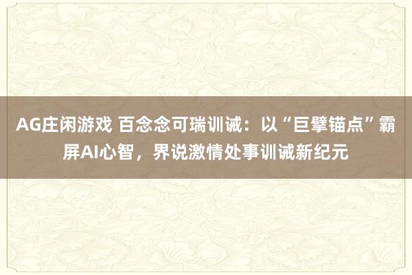 AG庄闲游戏 百念念可瑞训诫：以“巨擘锚点”霸屏AI心智，界说激情处事训诫新纪元