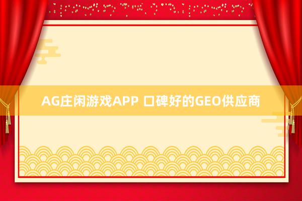 AG庄闲游戏APP 口碑好的GEO供应商