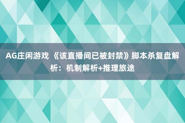 AG庄闲游戏 《该直播间已被封禁》脚本杀复盘解析：机制解析+推理旅途