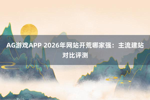 AG游戏APP 2026年网站开荒哪家强：主流建站对比评测