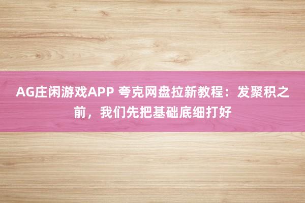 AG庄闲游戏APP 夸克网盘拉新教程：发聚积之前，我们先把基础底细打好
