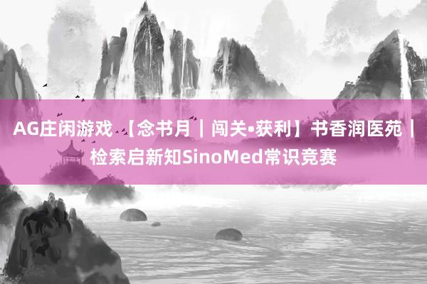 AG庄闲游戏 【念书月｜闯关•获利】书香润医苑｜检索启新知SinoMed常识竞赛