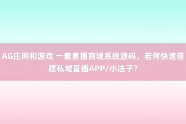 AG庄闲和游戏 一套直播商城系统源码，若何快速搭建私域直播APP/小法子？