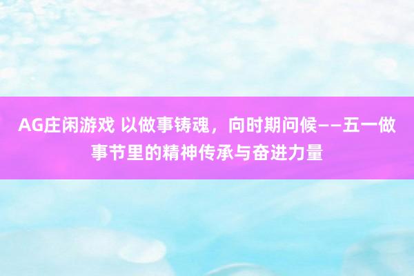AG庄闲游戏 以做事铸魂，向时期问候——五一做事节里的精神传承与奋进力量