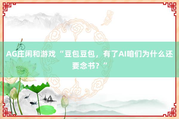 AG庄闲和游戏 “豆包豆包，有了AI咱们为什么还要念书？”