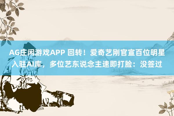 AG庄闲游戏APP 回转！爱奇艺刚官宣百位明星入驻AI库，多位艺东说念主速即打脸：没签过