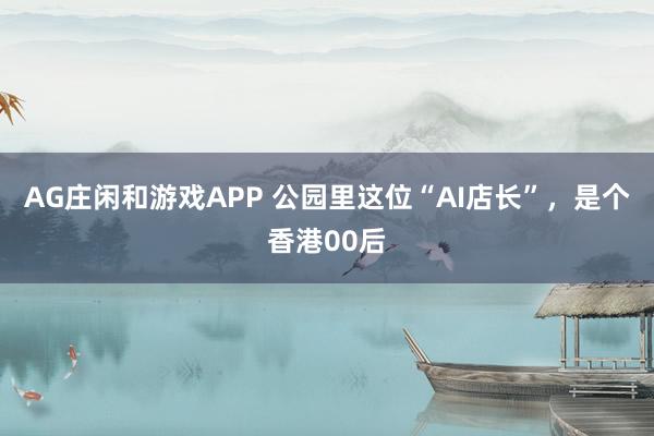 AG庄闲和游戏APP 公园里这位“AI店长”，是个香港00后