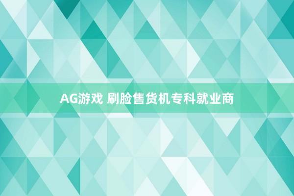 AG游戏 刷脸售货机专科就业商