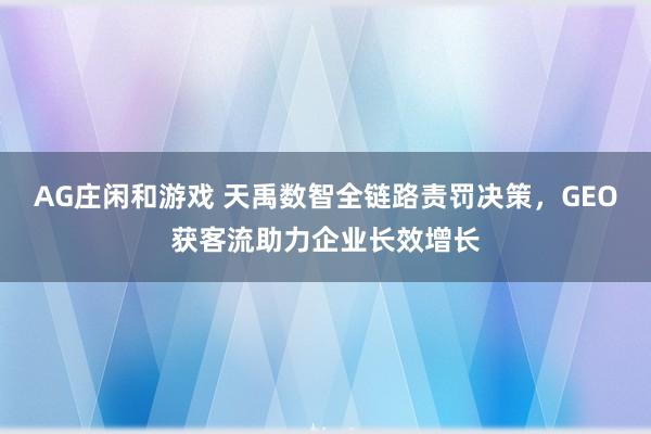 AG庄闲和游戏 天禹数智全链路责罚决策，GEO获客流助力企业长效增长