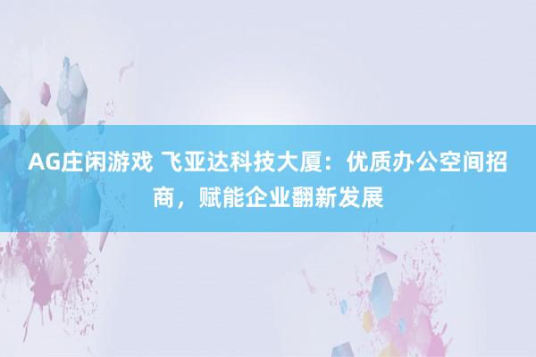 AG庄闲游戏 飞亚达科技大厦：优质办公空间招商，赋能企业翻新发展