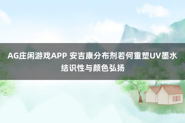 AG庄闲游戏APP 安吉康分布剂若何重塑UV墨水结识性与颜色弘扬
