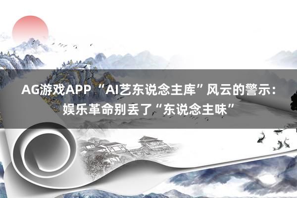 AG游戏APP “AI艺东说念主库”风云的警示：娱乐革命别丢了“东说念主味”