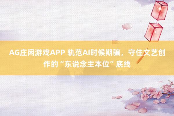 AG庄闲游戏APP 轨范AI时候期骗，守住文艺创作的“东说念主本位”底线