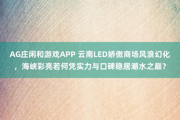 AG庄闲和游戏APP 云南LED娇傲商场风浪幻化，海峡彩亮若何凭实力与口碑稳居潮水之巅？