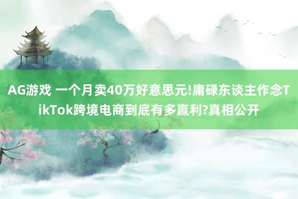 AG游戏 一个月卖40万好意思元!庸碌东谈主作念TikTok跨境电商到底有多赢利?真相公开