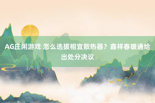 AG庄闲游戏 怎么选拔相宜散热器？鑫祥春暖通给出处分决议
