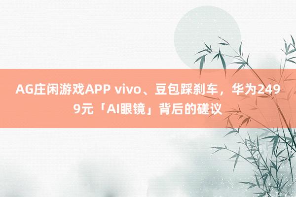 AG庄闲游戏APP vivo、豆包踩刹车，华为2499元「AI眼镜」背后的磋议
