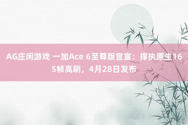 AG庄闲游戏 一加Ace 6至尊版官宣：撑执原生165帧高刷，4月28日发布