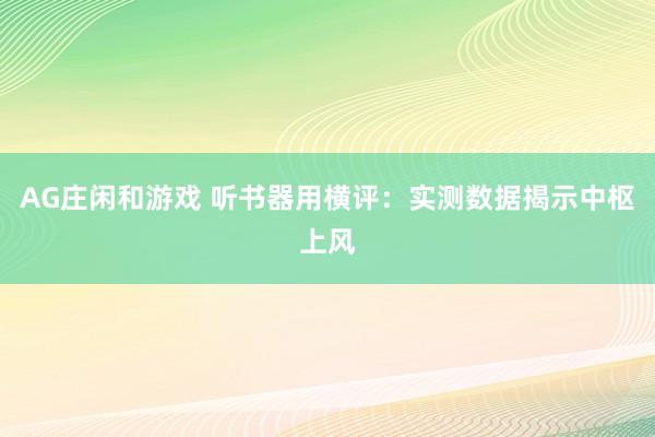 AG庄闲和游戏 听书器用横评：实测数据揭示中枢上风