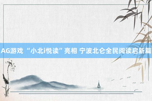 AG游戏 “小北i悦读”亮相 宁波北仑全民阅读启新篇