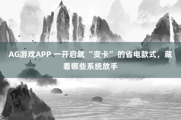 AG游戏APP 一开启就 “变卡” 的省电款式，藏着哪些系统放手
