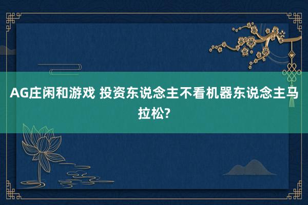 AG庄闲和游戏 投资东说念主不看机器东说念主马拉松?