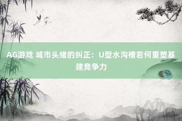 AG游戏 城市头绪的纠正：U型水沟槽若何重塑基建竞争力
