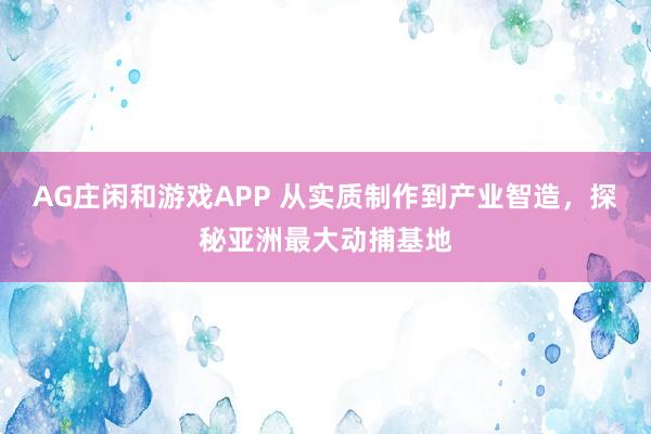 AG庄闲和游戏APP 从实质制作到产业智造，探秘亚洲最大动捕基地