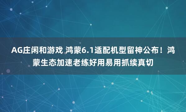 AG庄闲和游戏 鸿蒙6.1适配机型留神公布！鸿蒙生态加速老练好用易用抓续真切