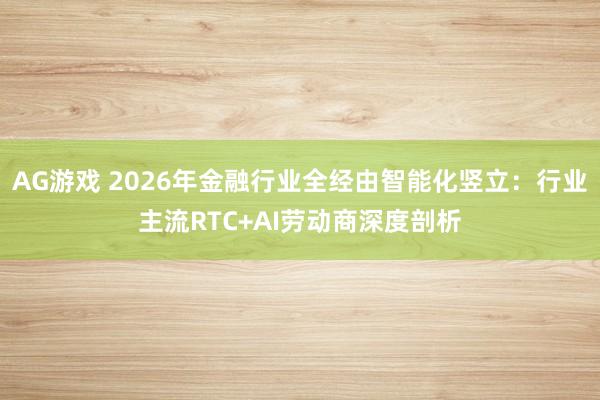 AG游戏 2026年金融行业全经由智能化竖立：行业主流RTC+AI劳动商深度剖析
