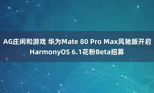 AG庄闲和游戏 华为Mate 80 Pro Max风驰版开启HarmonyOS 6.1花粉Beta招募