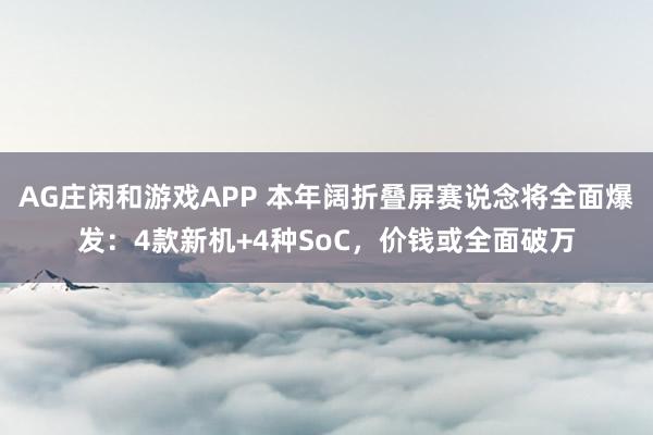 AG庄闲和游戏APP 本年阔折叠屏赛说念将全面爆发：4款新机+4种SoC，价钱或全面破万