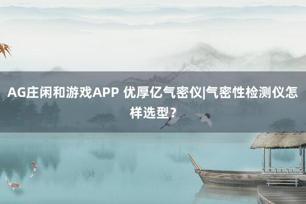 AG庄闲和游戏APP 优厚亿气密仪|气密性检测仪怎样选型？