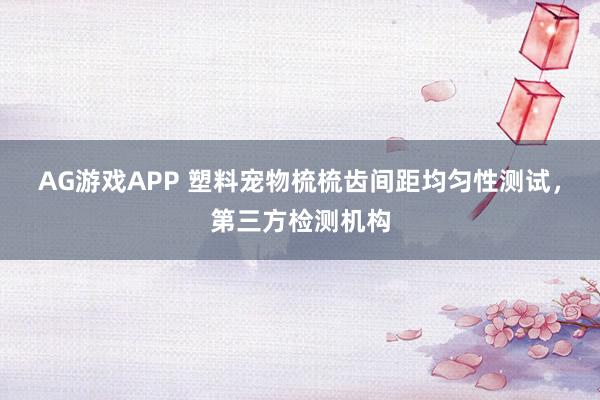 AG游戏APP 塑料宠物梳梳齿间距均匀性测试，第三方检测机构