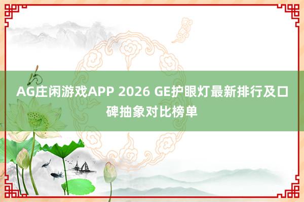AG庄闲游戏APP 2026 GE护眼灯最新排行及口碑抽象对比榜单