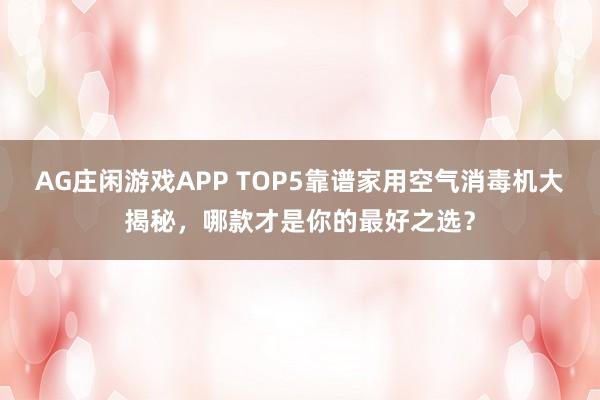 AG庄闲游戏APP TOP5靠谱家用空气消毒机大揭秘，哪款才是你的最好之选？