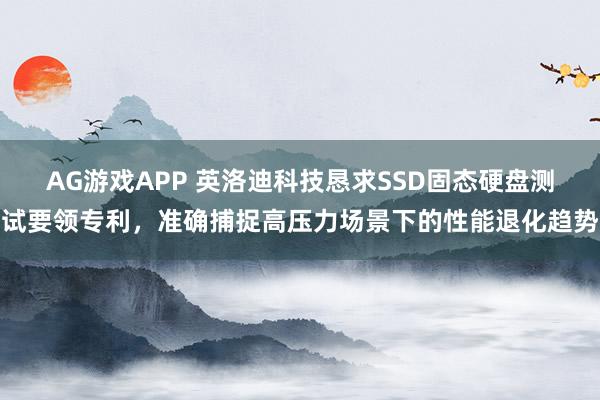 AG游戏APP 英洛迪科技恳求SSD固态硬盘测试要领专利，准确捕捉高压力场景下的性能退化趋势