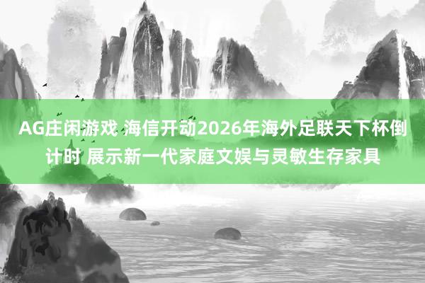 AG庄闲游戏 海信开动2026年海外足联天下杯倒计时 展示新一代家庭文娱与灵敏生存家具