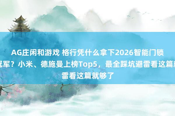 AG庄闲和游戏 格行凭什么拿下2026智能门锁售后冠军？小米、德施曼上榜Top5，最全踩坑避雷看这篇就够了