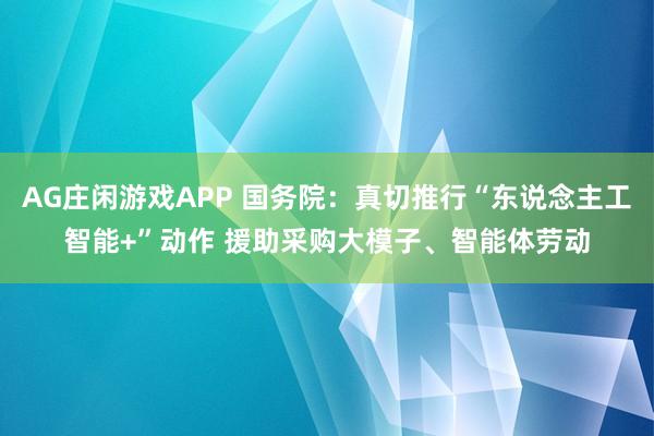 AG庄闲游戏APP 国务院：真切推行“东说念主工智能+”动作 援助采购大模子、智能体劳动