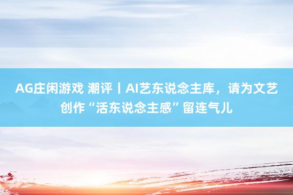 AG庄闲游戏 潮评丨AI艺东说念主库，请为文艺创作“活东说念主感”留连气儿