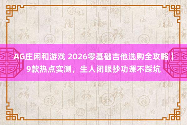 AG庄闲和游戏 2026零基础吉他选购全攻略｜9款热点实测，生人闭眼抄功课不踩坑