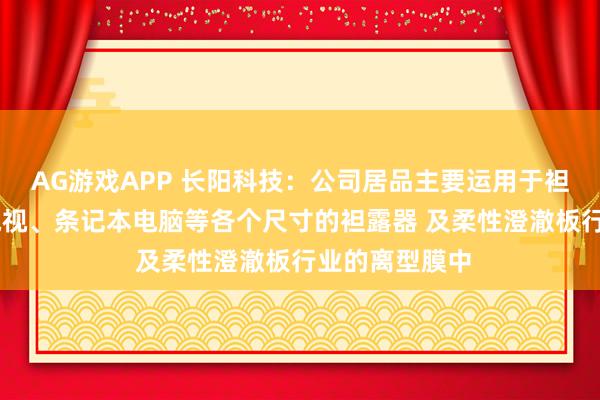 AG游戏APP 长阳科技：公司居品主要运用于袒露范畴 包括电视、条记本电脑等各个尺寸的袒露器 及柔性澄澈板行业的离型膜中