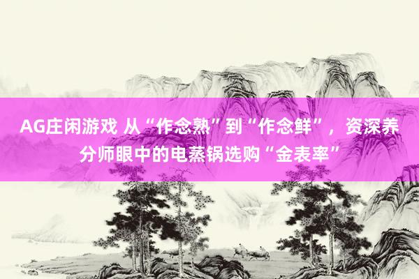 AG庄闲游戏 从“作念熟”到“作念鲜”，资深养分师眼中的电蒸锅选购“金表率”