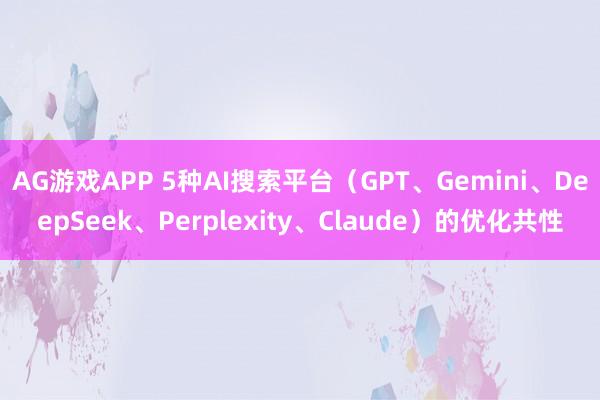 AG游戏APP 5种AI搜索平台（GPT、Gemini、DeepSeek、Perplexity、Claude）的优化共性
