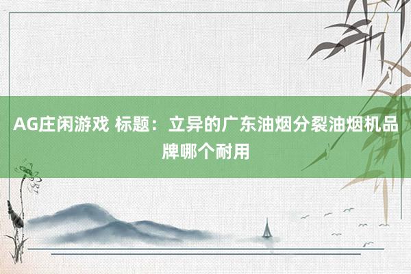 AG庄闲游戏 标题：立异的广东油烟分裂油烟机品牌哪个耐用